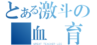 とある激斗の熱血體育教師李波（ＧＲＥＡＴ ＴＥＡＣＨＥＲ ＬＥＥ）