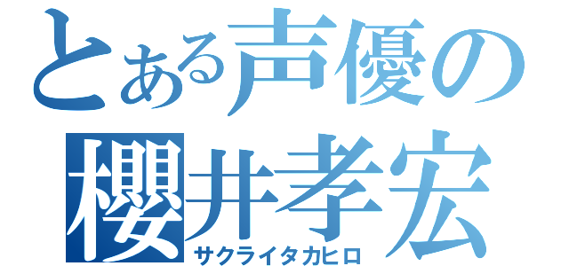 とある声優の櫻井孝宏（サクライタカヒロ）