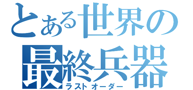 とある世界の最終兵器（ラストオーダー）