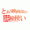 とある映画部の銃槍使い（ガンランサー）