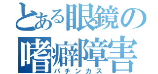 とある眼鏡の嗜癖障害者（パチンカス）