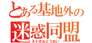 とある基地外の迷惑同盟（ストホルどうめい）