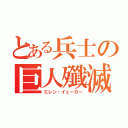 とある兵士の巨人殲滅（エレン・イェーガー）