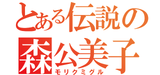 とある伝説の森公美子（モリクミグル）