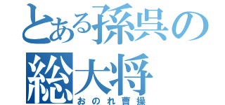 とある孫呉の総大将（おのれ曹操）