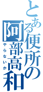 とある便所の阿部高和（やらないか）