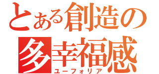 とある創造の多幸福感（ユーフォリア）