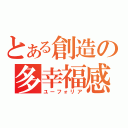 とある創造の多幸福感（ユーフォリア）