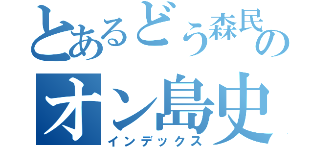 とあるどう森民のオン島史（インデックス）