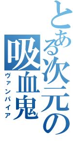 とある次元の吸血鬼（ヴァンパイア）