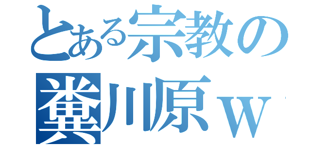 とある宗教の糞川原ｗ（）