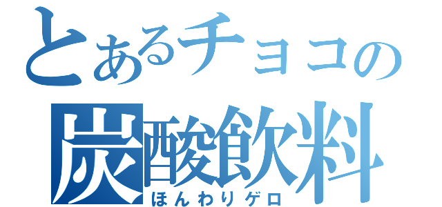 とあるチョコの炭酸飲料（ほんわりゲロ）