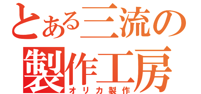 とある三流の製作工房（オリカ製作）