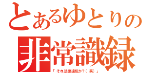 とあるゆとりの非常識録（「それ法律違反か？（笑）」）