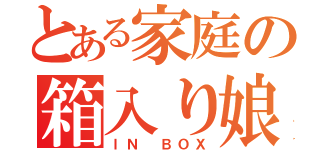 とある家庭の箱入り娘（ＩＮ ＢＯＸ）