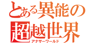 とある異能の超越世界（アナザーワールド）