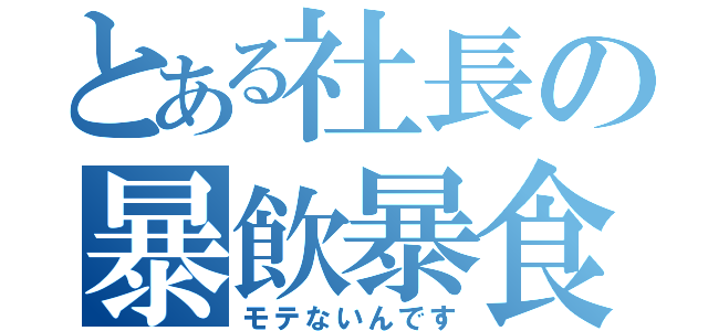 とある社長の暴飲暴食（モテないんです）