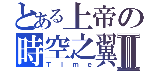 とある上帝の時空之翼Ⅱ（Ｔｉｍｅ）