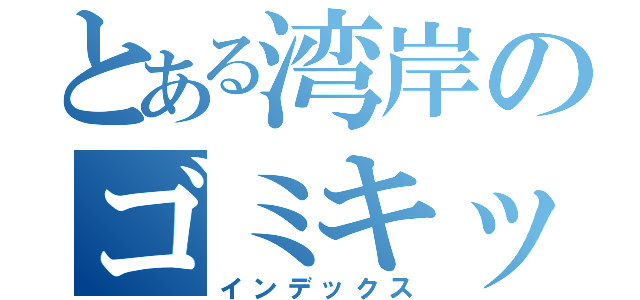 とある湾岸のゴミキッズ（インデックス）