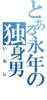 とある永年の独身男（いわし）