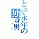 とある永年の独身男（いわし）