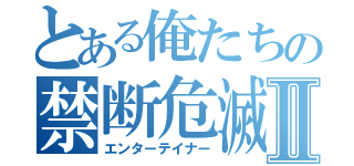 とある俺たちの禁断危滅生活Ⅱ（エンターテイナー）