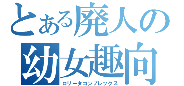 とある廃人の幼女趣向（ロリータコンプレックス）