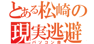 とある松崎の現実逃避（パソコン命）