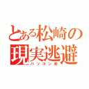 とある松崎の現実逃避（パソコン命）