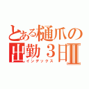 とある樋爪の出勤３日目Ⅱ（インデックス）