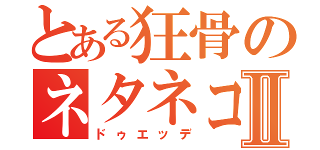 とある狂骨のネタネコⅡ（ドゥエッデ）