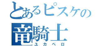 とあるピスケの竜騎士（ユカペロ）