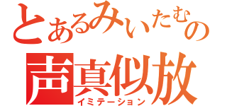 とあるみいたむの声真似放送（イミテーション）