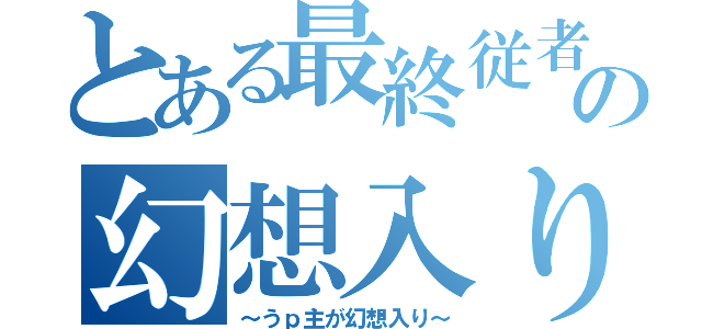 とある最終従者の幻想入り（～うｐ主が幻想入り～）