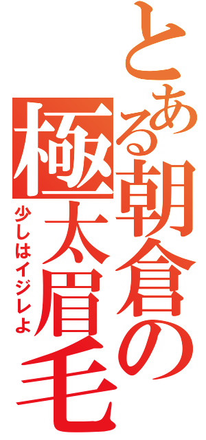 とある朝倉の極太眉毛（少しはイジレよ）