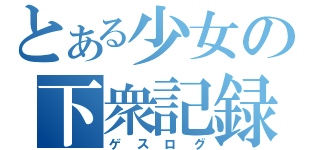 とある少女の下衆記録（ゲスログ）