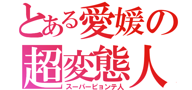 とある愛媛の超変態人（スーパーピョンテ人）