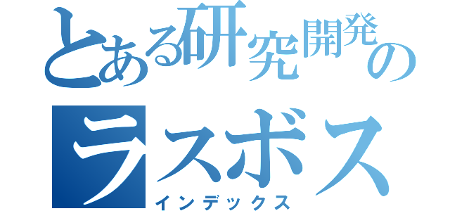 とある研究開発のラスボス（インデックス）