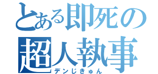 とある即死の超人執事（デンじきゅん）