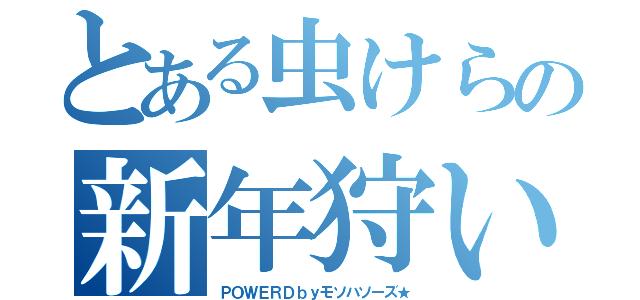 とある虫けらの新年狩い（ＰＯＷＥＲＤｂｙモソハソーズ★）