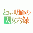 とある明倫の大友六録（リクスケ）