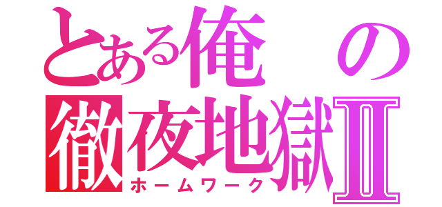 とある俺の徹夜地獄Ⅱ（ホームワーク）