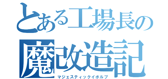 とある工場長の魔改造記（マジェスティックイボルブ）