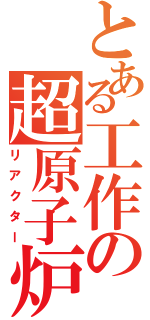 とある工作の超原子炉（リアクター）