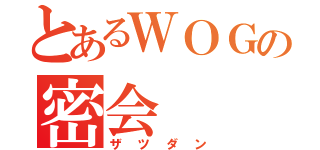 とあるＷＯＧの密会（ザツダン）