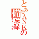 とあるＡＮＫの備忘録（戯言・泣言）