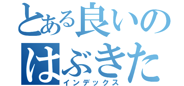 とある良いのはぶきたくねる（インデックス）