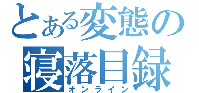 とある変態の寝落目録（オンライン）