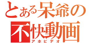 とある呆爺の不快動画（アホビデオ）