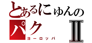 とあるにゅんのパクⅡ（ヨーロッパ）